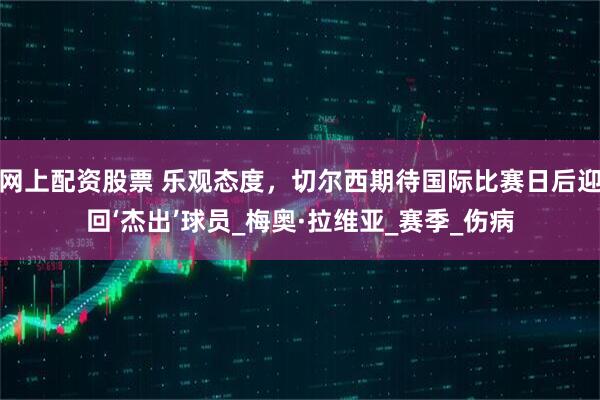 网上配资股票 乐观态度，切尔西期待国际比赛日后迎回‘杰出’球员_梅奥·拉维亚_赛季_伤病