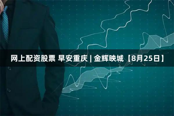 网上配资股票 早安重庆 | 金辉映城【8月25日】