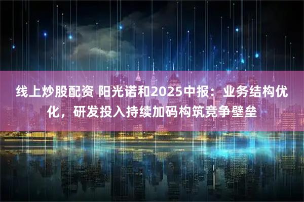 线上炒股配资 阳光诺和2025中报：业务结构优化，研发投入持续加码构筑竞争壁垒
