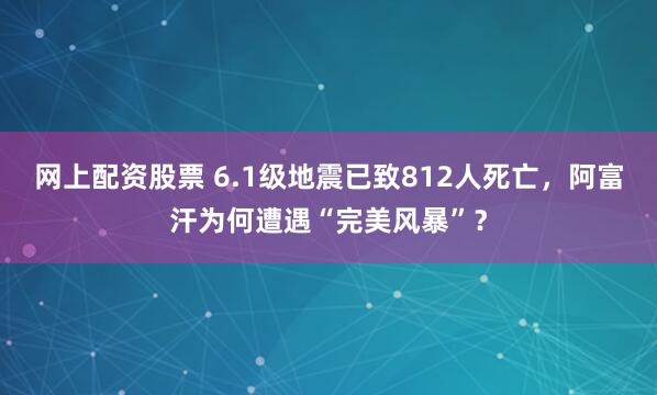 网上配资股票 6.1级地震已致812人死亡,阿富汗为何遭遇“完美风暴”?