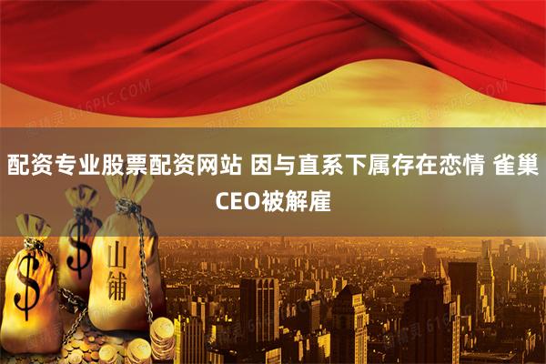 配资专业股票配资网站 因与直系下属存在恋情 雀巢CEO被解雇