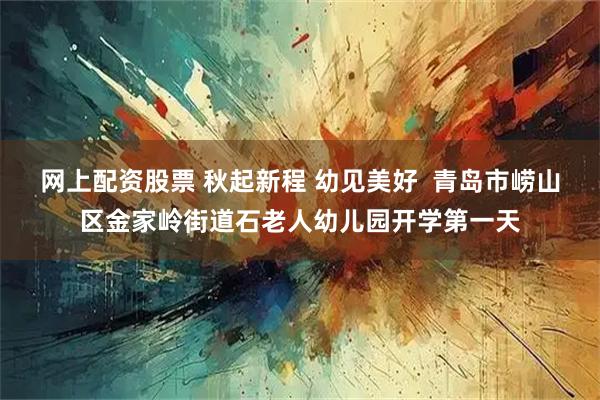 网上配资股票 秋起新程 幼见美好  青岛市崂山区金家岭街道石老人幼儿园开学第一天