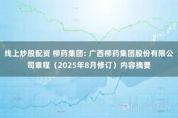 线上炒股配资 柳药集团: 广西柳药集团股份有限公司章程(2025年8月修订)内容摘要