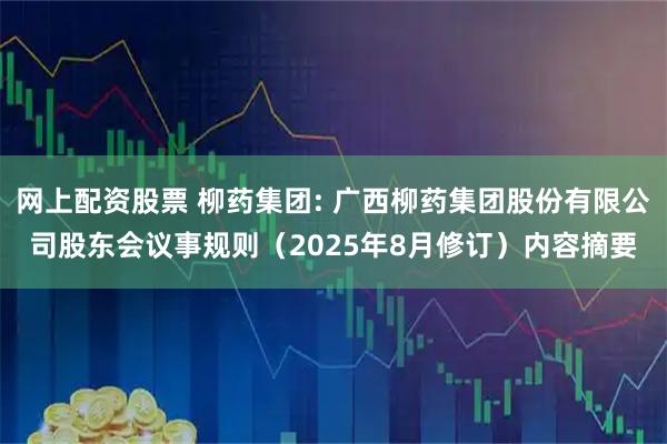 网上配资股票 柳药集团: 广西柳药集团股份有限公司股东会议事规则（2025年8月修订）内容摘要