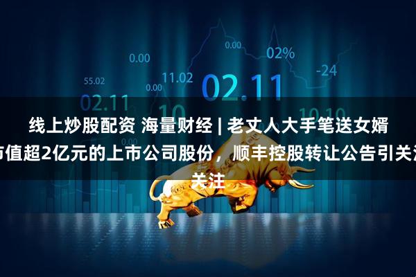 线上炒股配资 海量财经 | 老丈人大手笔送女婿市值超2亿元的上市公司股份,顺丰控股转让公告引关注