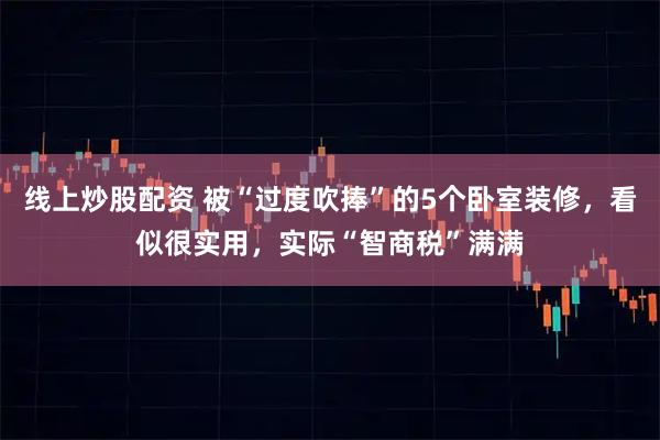 线上炒股配资 被“过度吹捧”的5个卧室装修，看似很实用，实际“智商税”满满