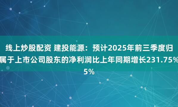 线上炒股配资 建投能源：预计2025年前三季度归属于上市公司股东的净利润比上年同期增长231.75%