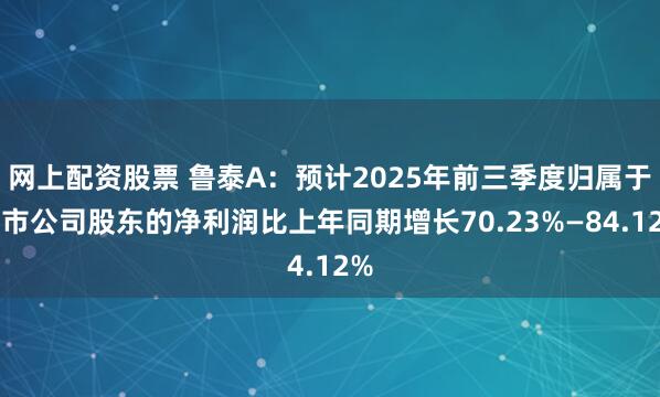 网上配资股票 鲁泰A：预计2025年前三季度归属于上市公司股东的净利润比上年同期增长70.23%—84.12%