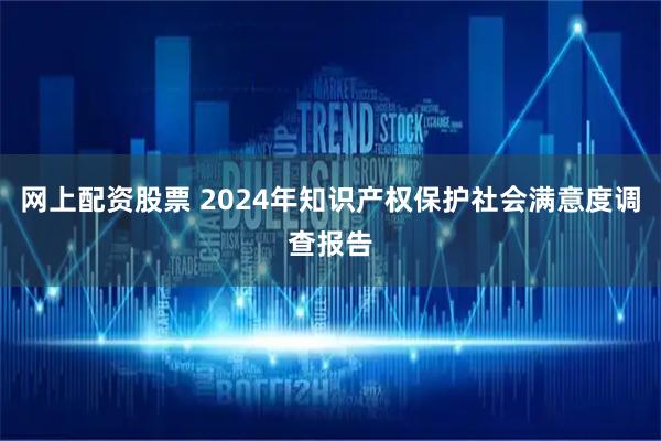 网上配资股票 2024年知识产权保护社会满意度调查报告