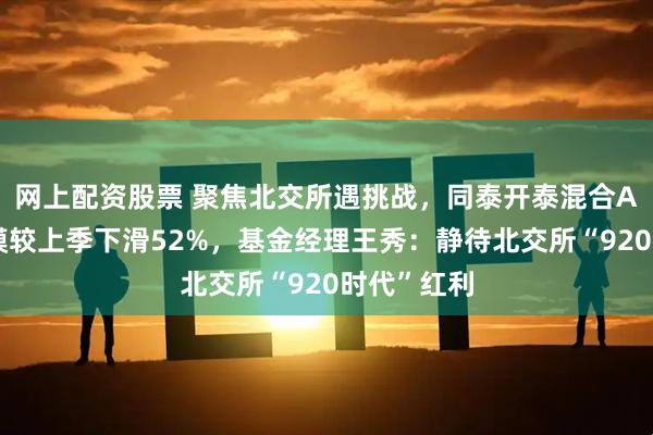 网上配资股票 聚焦北交所遇挑战，同泰开泰混合A三季度规模较上季下滑52%，基金经理王秀：静待北交所“920时代”红利