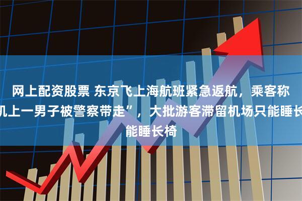网上配资股票 东京飞上海航班紧急返航，乘客称“机上一男子被警察带走”，大批游客滞留机场只能睡长椅