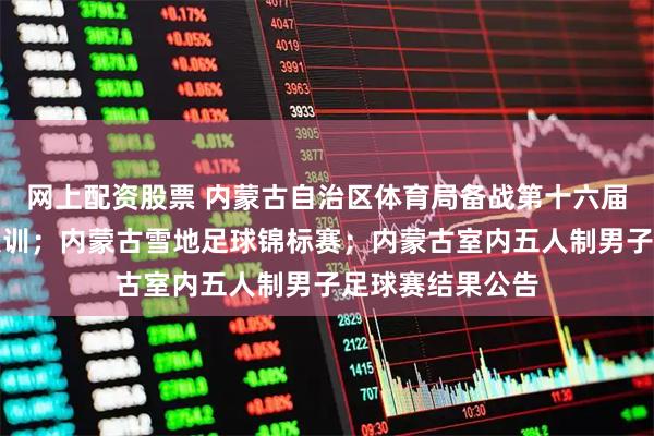 网上配资股票 内蒙古自治区体育局备战第十六届全运会足球队集训；内蒙古雪地足球锦标赛；内蒙古室内五人制男子足球赛结果公告