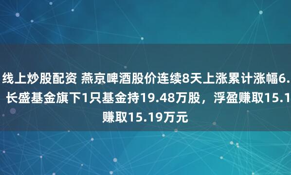 线上炒股配资 燕京啤酒股价连续8天上涨累计涨幅6.55%,长盛基金旗下1只基金持19.48万股,浮盈赚取15.19万元