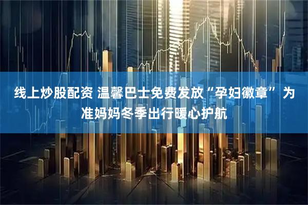 线上炒股配资 温馨巴士免费发放“孕妇徽章” 为准妈妈冬季出行暖心护航