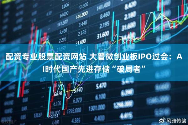 配资专业股票配资网站 大普微创业板IPO过会：AI时代国产先进存储“破局者”