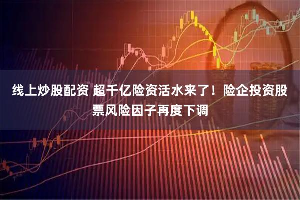 线上炒股配资 超千亿险资活水来了！险企投资股票风险因子再度下调