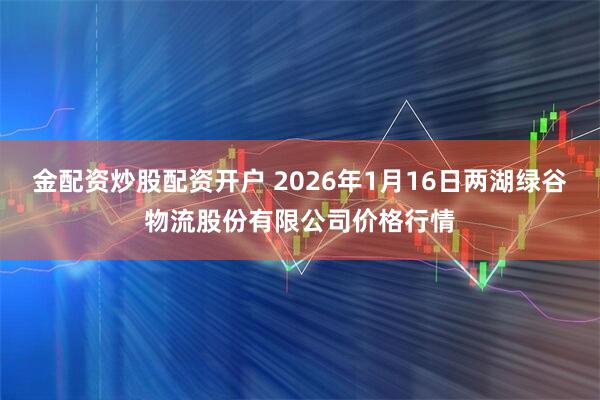 金配资炒股配资开户 2026年1月16日两湖绿谷物流股份有限公司价格行情