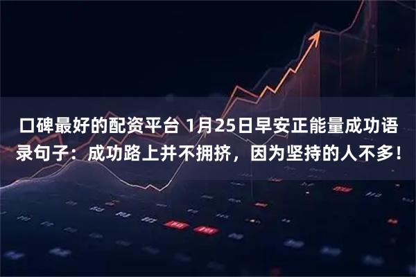 口碑最好的配资平台 1月25日早安正能量成功语录句子：成功路上并不拥挤，因为坚持的人不多！