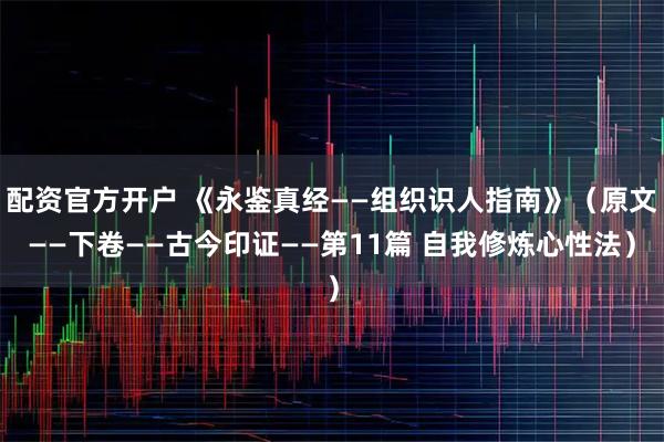 配资官方开户 《永鉴真经——组织识人指南》（原文——下卷——古今印证——第11篇 自我修炼心性法）