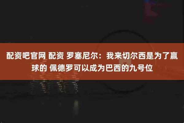 配资吧官网 配资 罗塞尼尔:我来切尔西是为了赢球的 佩德罗可以成为巴西的九号位