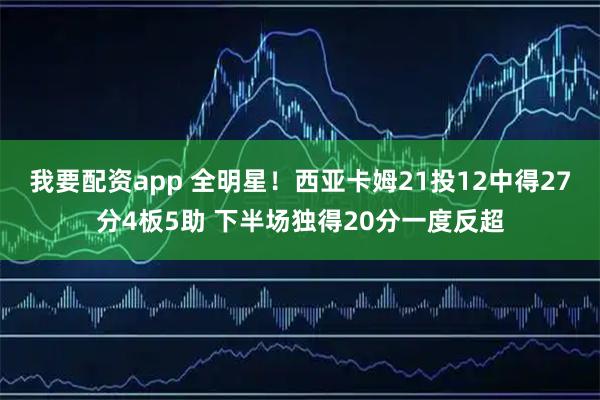 我要配资app 全明星！西亚卡姆21投12中得27分4板5助 下半场独得20分一度反超