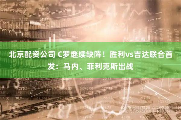 北京配资公司 C罗继续缺阵！胜利vs吉达联合首发：马内、菲利克斯出战