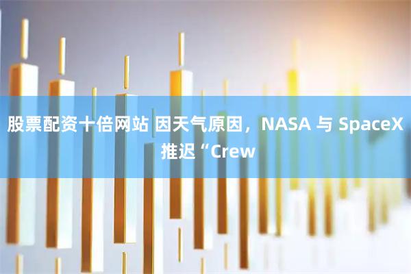 股票配资十倍网站 因天气原因，NASA 与 SpaceX 推迟“Crew