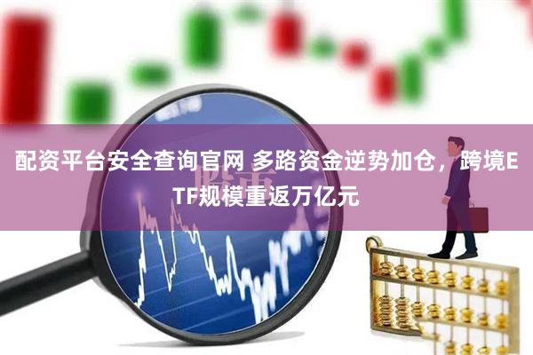 配资平台安全查询官网 多路资金逆势加仓，跨境ETF规模重返万亿元