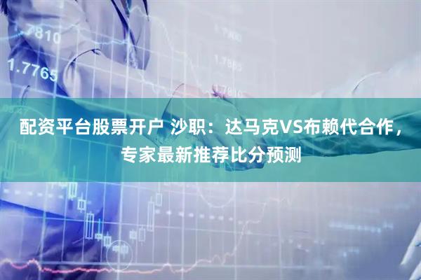 配资平台股票开户 沙职：达马克VS布赖代合作，专家最新推荐比分预测