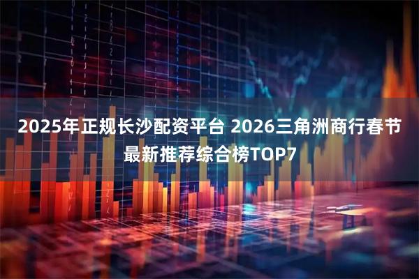 2025年正规长沙配资平台 2026三角洲商行春节最新推荐综合榜TOP7
