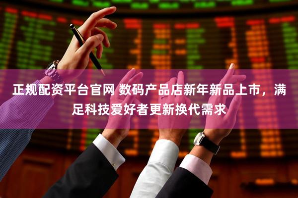 正规配资平台官网 数码产品店新年新品上市，满足科技爱好者更新换代需求