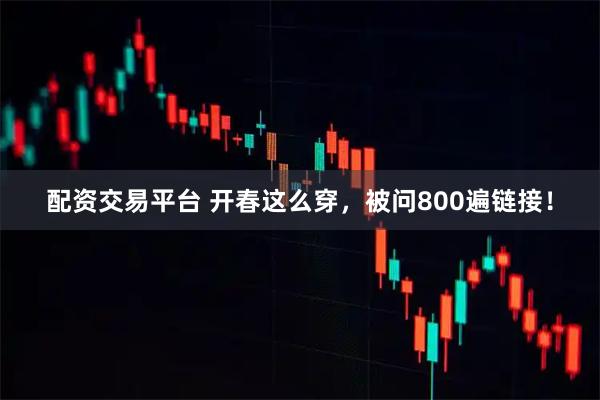 配资交易平台 开春这么穿，被问800遍链接！