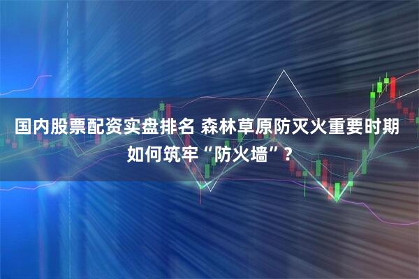 国内股票配资实盘排名 森林草原防灭火重要时期 如何筑牢“防火墙”？