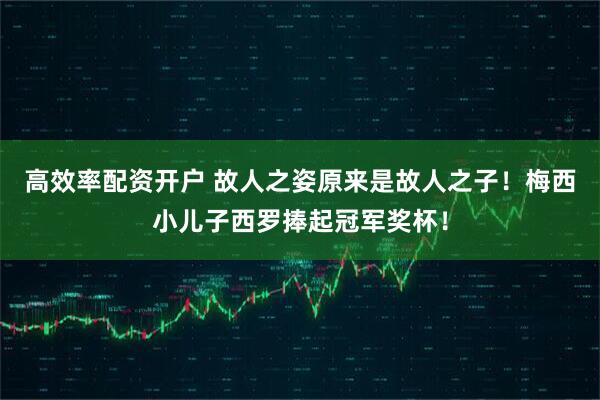 高效率配资开户 故人之姿原来是故人之子！梅西小儿子西罗捧起冠军奖杯！