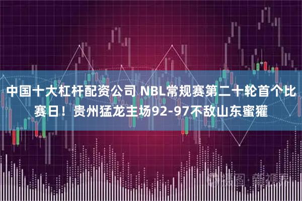 中国十大杠杆配资公司 NBL常规赛第二十轮首个比赛日！贵州猛龙主场92-97不敌山东蜜獾