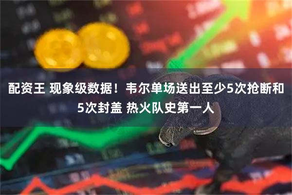 配资王 现象级数据！韦尔单场送出至少5次抢断和5次封盖 热火队史第一人