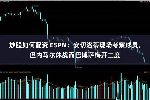 炒股如何配资 ESPN：安切洛蒂现场考察球员，但内马尔休战而巴博萨梅开二度