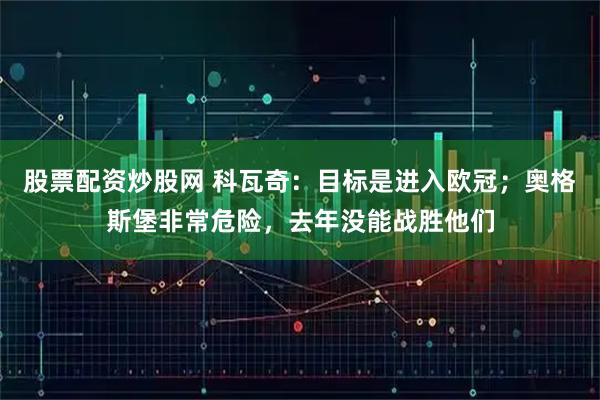 股票配资炒股网 科瓦奇：目标是进入欧冠；奥格斯堡非常危险，去年没能战胜他们