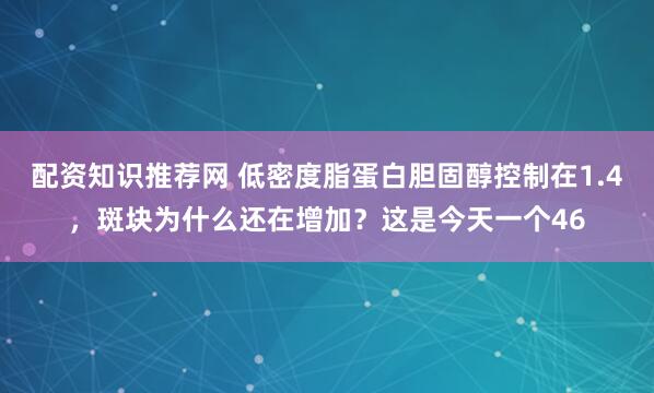 配资知识推荐网 低密度脂蛋白胆固醇控制在1.4,斑块为什么还在增加?这是今天一个46