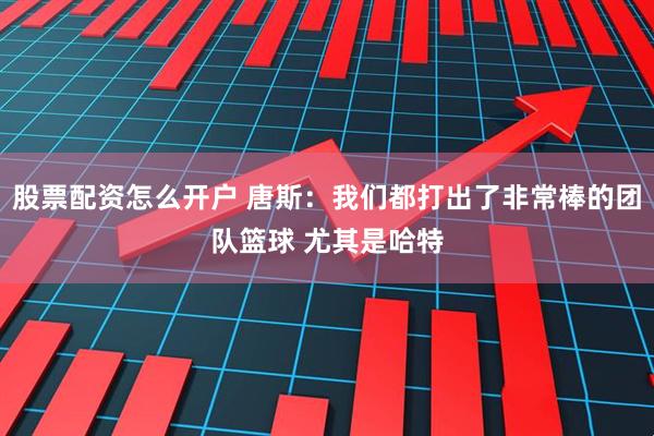 股票配资怎么开户 唐斯：我们都打出了非常棒的团队篮球 尤其是哈特