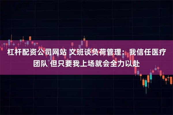 杠杆配资公司网站 文班谈负荷管理：我信任医疗团队 但只要我上场就会全力以赴