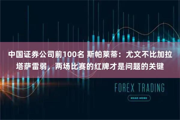 中国证券公司前100名 斯帕莱蒂:尤文不比加拉塔萨雷弱,两场比赛的红牌才是问题的关键