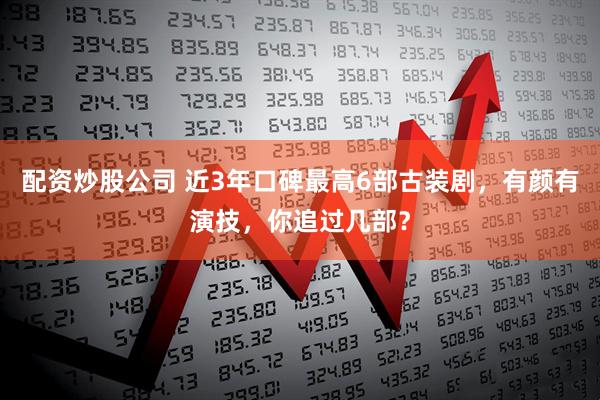 配资炒股公司 近3年口碑最高6部古装剧，有颜有演技，你追过几部？