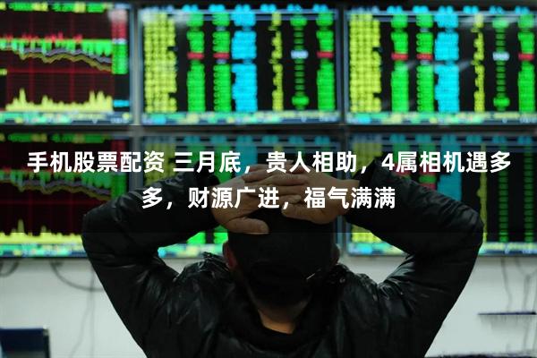 手机股票配资 三月底，贵人相助，4属相机遇多多，财源广进，福气满满