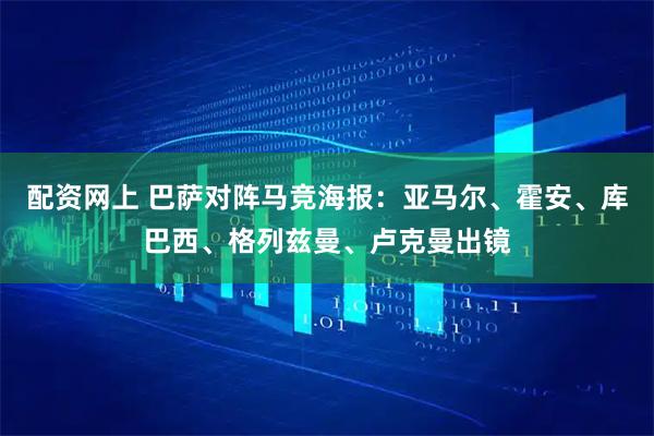 配资网上 巴萨对阵马竞海报：亚马尔、霍安、库巴西、格列兹曼、卢克曼出镜