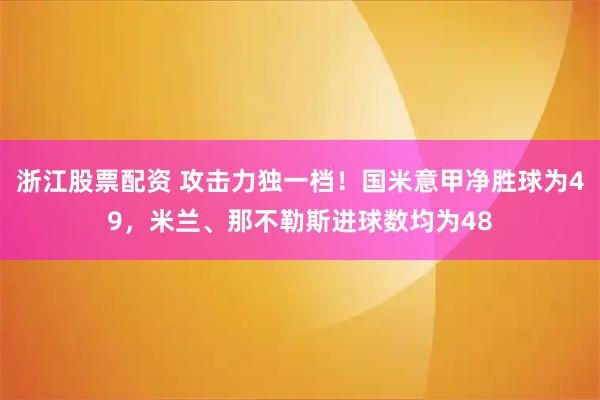 浙江股票配资 攻击力独一档！国米意甲净胜球为49，米兰、那不勒斯进球数均为48