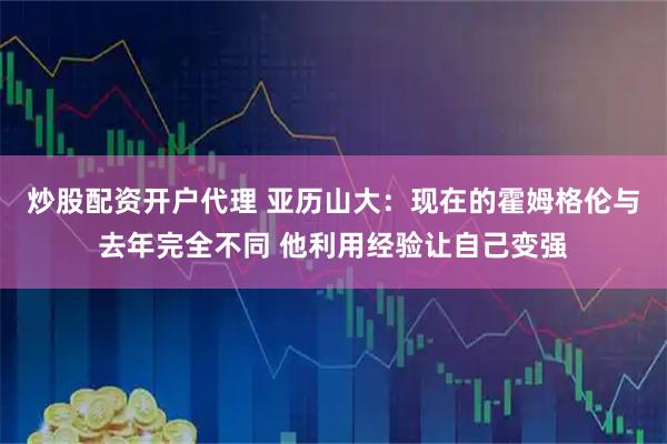 炒股配资开户代理 亚历山大：现在的霍姆格伦与去年完全不同 他利用经验让自己变强