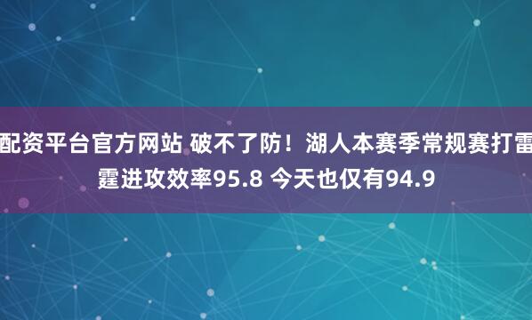 配资平台官方网站 破不了防！湖人本赛季常规赛打雷霆进攻效率95.8 今天也仅有94.9