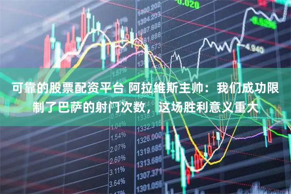 可靠的股票配资平台 阿拉维斯主帅：我们成功限制了巴萨的射门次数，这场胜利意义重大
