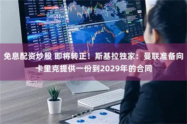 免息配资炒股 即将转正！斯基拉独家：曼联准备向卡里克提供一份到2029年的合同